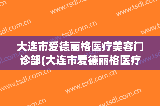 大连市爱德丽格医疗美容门诊部(大连市爱德丽格医疗美容门诊部地址)