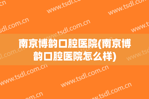 南京博韵口腔医院(南京博韵口腔医院怎么样)