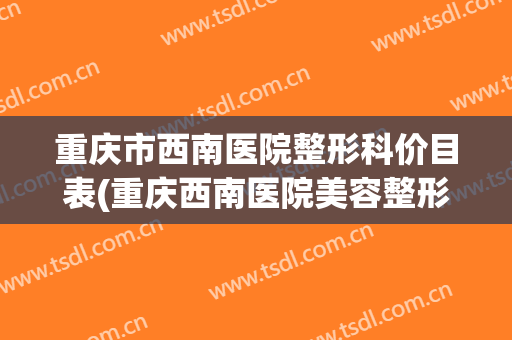 重庆市西南医院整形科价目表(重庆西南医院美容整形科价格)