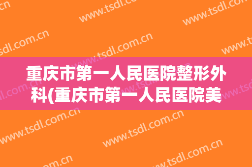 重庆市第一人民医院整形外科(重庆市第一人民医院美容科)