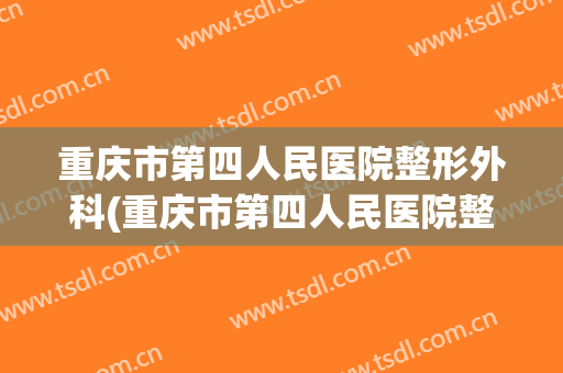 重庆市第四人民医院整形外科(重庆市第四人民医院整形外科怎么样)