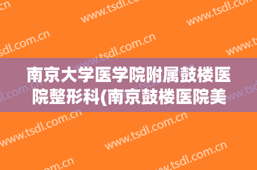 南京大学医学院附属鼓楼医院整形科(南京鼓楼医院美容整形科)