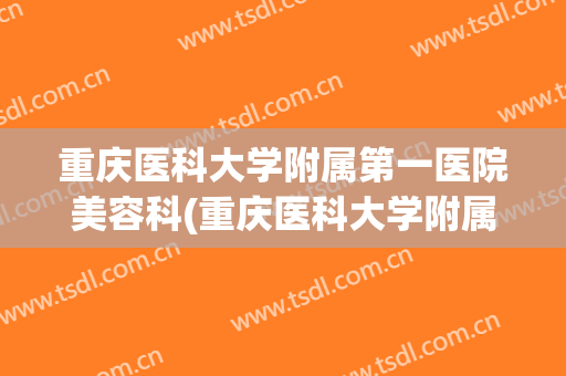 重庆医科大学附属第一医院美容科(重庆医科大学附属第一医院医疗美容科)