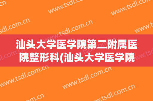 汕头大学医学院第二附属医院整形科(汕头大学医学院第二附属医院整形科在哪号楼)