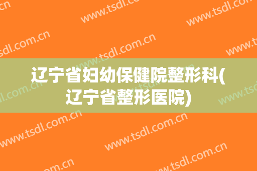 辽宁省妇幼保健院整形科(辽宁省整形医院)