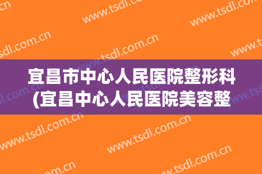 宜昌市中心人民医院整形科(宜昌中心人民医院美容整形科)