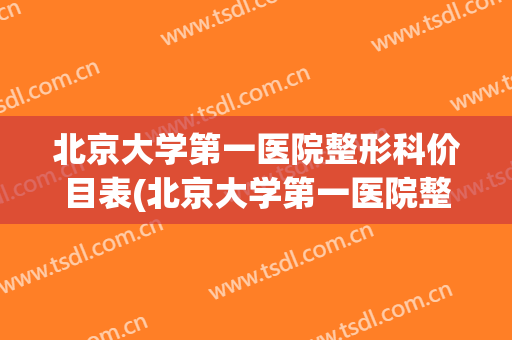 北京大学第一医院整形科价目表(北京大学第一医院整形科价目表大全)