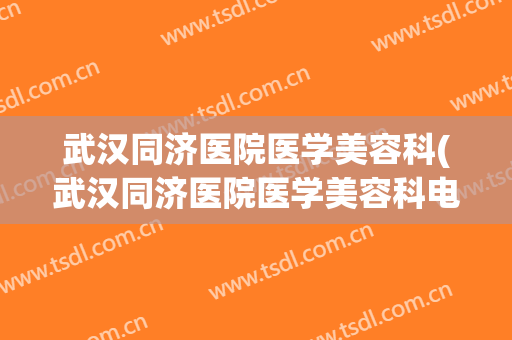 武汉同济医院医学美容科(武汉同济医院医学美容科电话)