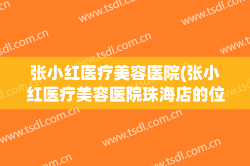 张小红医疗美容医院(张小红医疗美容医院珠海店的位置)