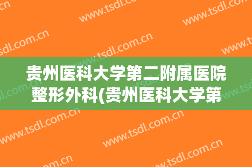 贵州医科大学第二附属医院整形外科(贵州医科大学第二附属医院整形外科电话)