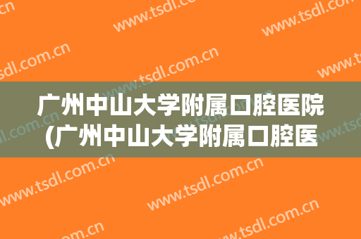 广州中山大学附属口腔医院(广州中山大学附属口腔医院公众号)