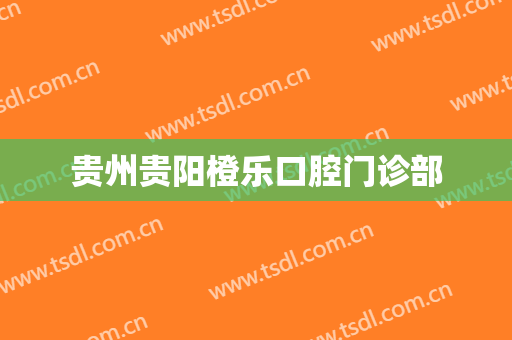 贵州贵阳橙乐口腔门诊部