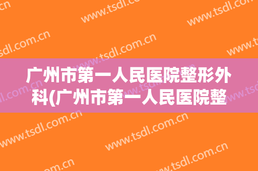 广州市第一人民医院整形外科(广州市第一人民医院整形外科怎么样)