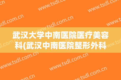武汉大学中南医院医疗美容科(武汉中南医院整形外科医生简介)