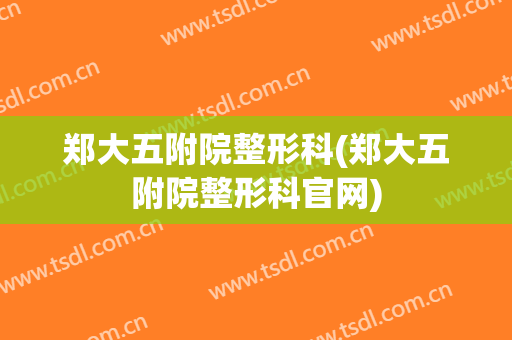 郑大五附院整形科(郑大五附院整形科官网)