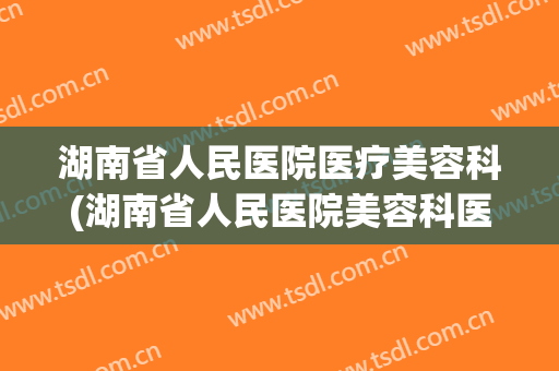 湖南省人民医院医疗美容科(湖南省人民医院美容科医生)