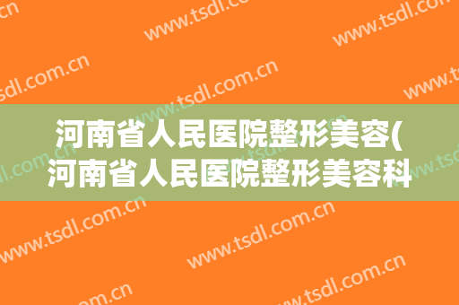 河南省人民医院整形美容(河南省人民医院整形美容科)