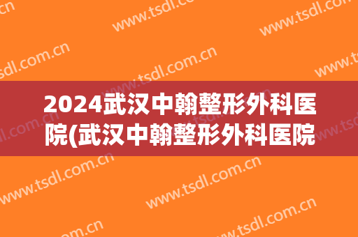 2024武汉中翰整形外科医院(武汉中翰整形外科医院电话)