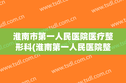 淮南市第一人民医院医疗整形科(淮南第一人民医院整形外科好不好)
