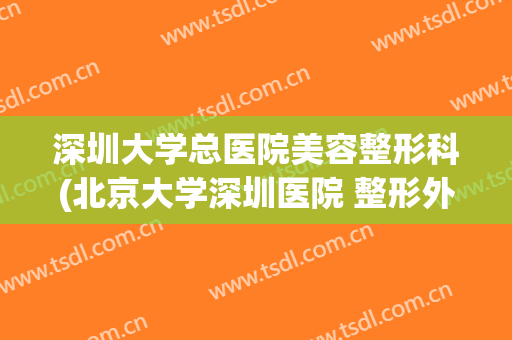 深圳大学总医院美容整形科(北京大学深圳医院 整形外科)