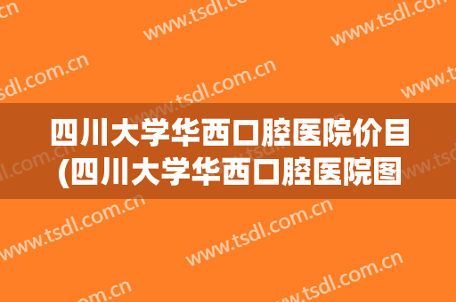 四川大学华西口腔医院价目(四川大学华西口腔医院图片)