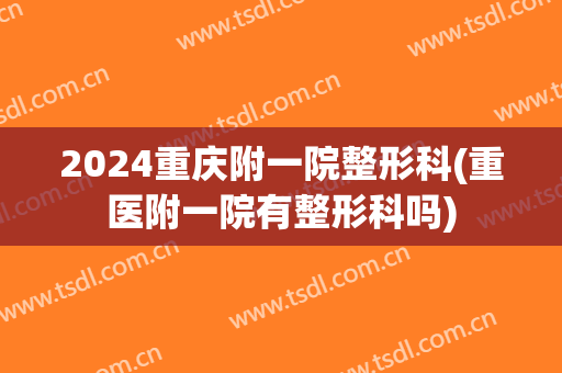 2024重庆附一院整形科(重医附一院有整形科吗)