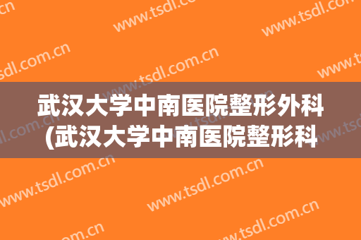 武汉大学中南医院整形外科(武汉大学中南医院整形科医生)