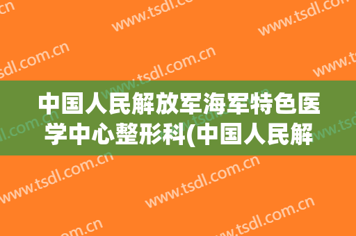 中国人民解放军海军特色医学中心整形科(中国人民解放军海军特色医学中心皮肤科)