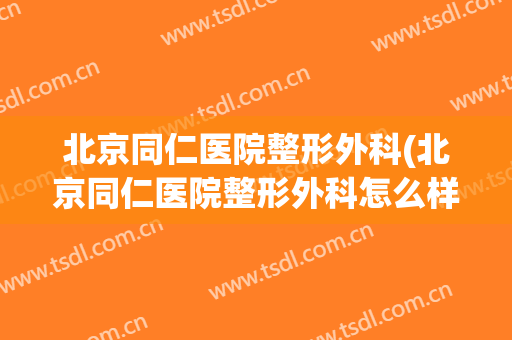 北京同仁医院整形外科(北京同仁医院整形外科怎么样)