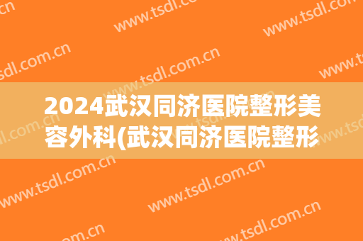 2024武汉同济医院整形美容外科(武汉同济医院整形美容科公立综合医院活动)