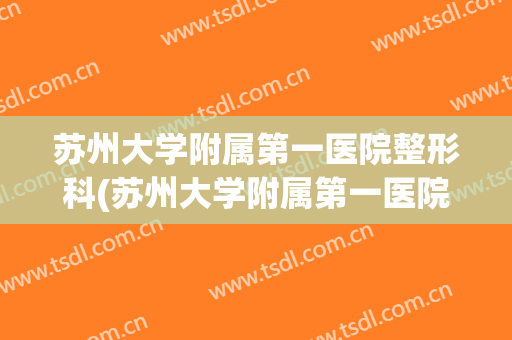苏州大学附属第一医院整形科(苏州大学附属第一医院整形科主任)
