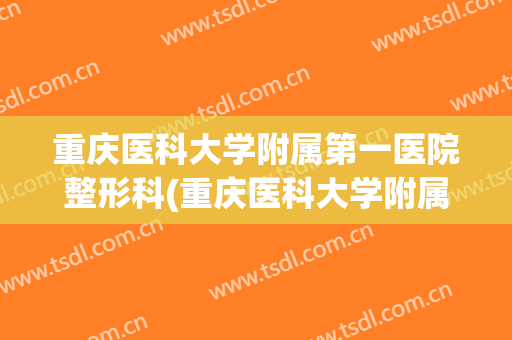 重庆医科大学附属第一医院整形科(重庆医科大学附属第一医院整形美容)
