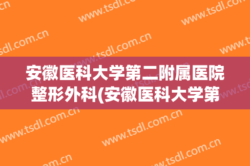 安徽医科大学第二附属医院整形外科(安徽医科大学第二附属医院整形外科曹东升)