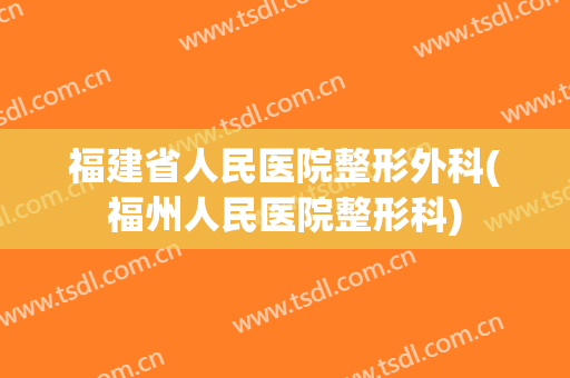 福建省人民医院整形外科(福州人民医院整形科)