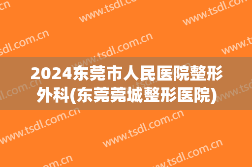 2024东莞市人民医院整形外科(东莞莞城整形医院)