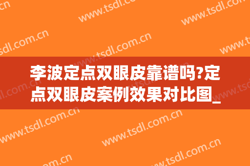 李波定点双眼皮靠谱吗?定点双眼皮案例效果对比图_湖南省人民医院(定点双眼皮怎么样)
