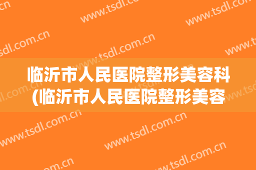 临沂市人民医院整形美容科(临沂市人民医院整形美容科白南)