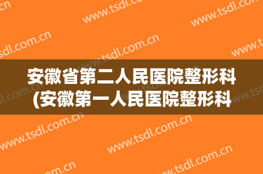 安徽省第二人民医院整形科(安徽第一人民医院整形科)