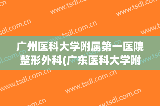 广州医科大学附属第一医院整形外科(广东医科大学附属医院整形外科)