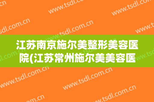 江苏南京施尔美整形美容医院(江苏常州施尔美美容医院)