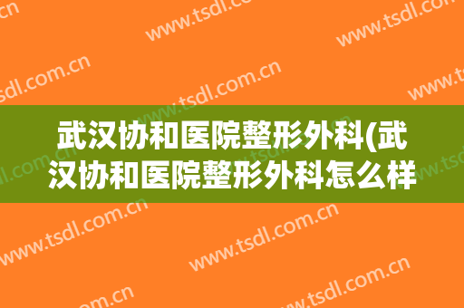 武汉协和医院整形外科(武汉协和医院整形外科怎么样)