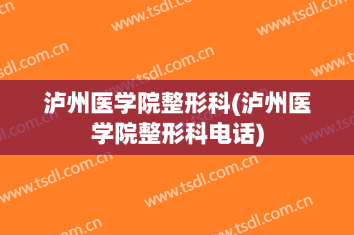 泸州医学院整形科(泸州医学院整形科电话)