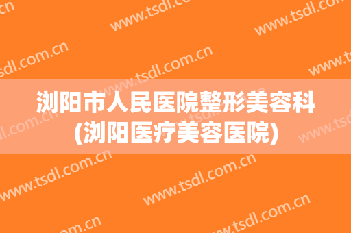 浏阳市人民医院整形美容科(浏阳医疗美容医院)