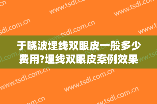 于晓波埋线双眼皮一般多少费用?埋线双眼皮案例效果对比图_中国医学科学院整形外科医院