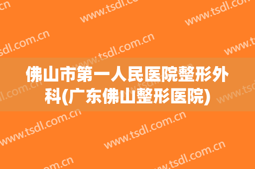 佛山市第一人民医院整形外科(广东佛山整形医院)