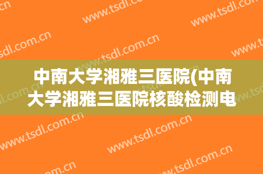 中南大学湘雅三医院(中南大学湘雅三医院核酸检测电话)