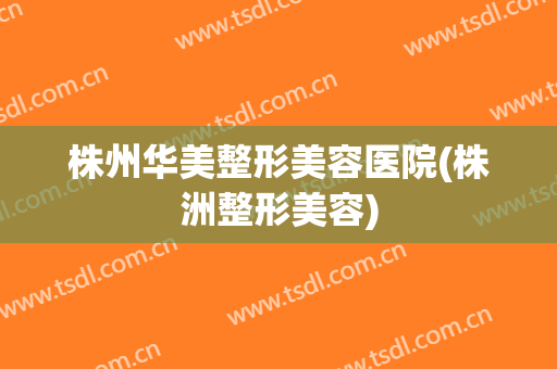 株州华美整形美容医院(株洲整形美容)