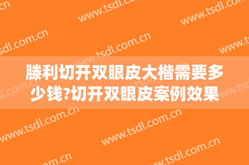 滕利切开双眼皮大楷需要多少钱?切开双眼皮案例效果对比图_中国医学科学院整形外科医院