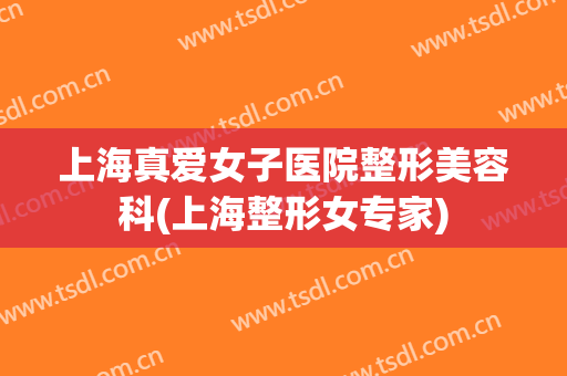 上海真爱女子医院整形美容科(上海整形女专家)