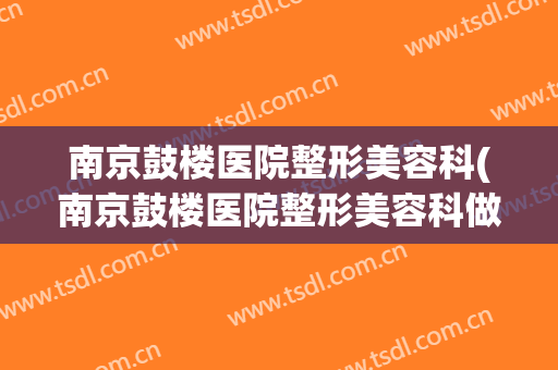 南京鼓楼医院整形美容科(南京鼓楼医院整形美容科做脸部除皱纹大拉皮手术吗?)